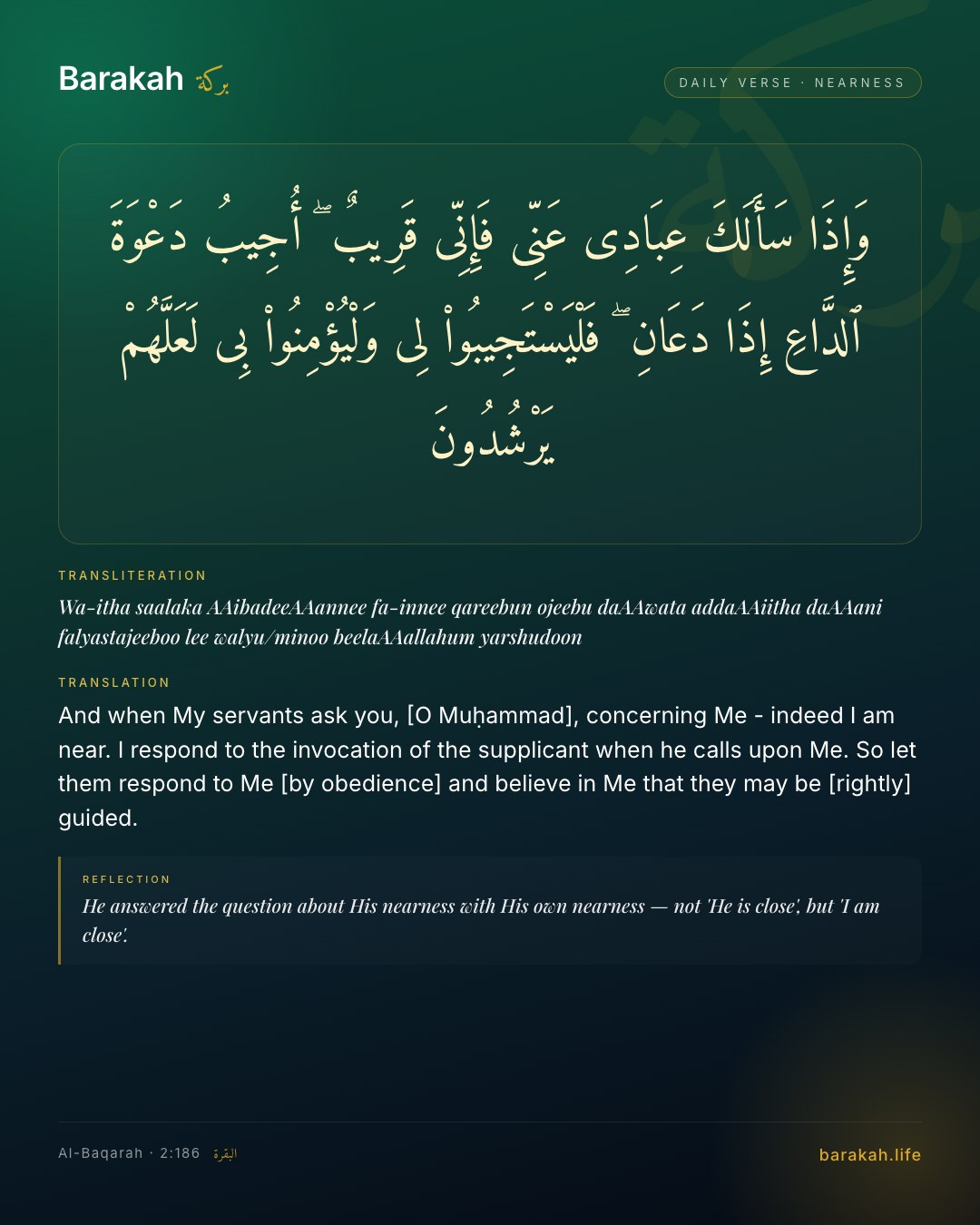 Al-Baqarah 2:186 — And when My servants ask you, [O Muḥammad], concerning Me - indeed I am near. I respond to the invocation of the supplic…