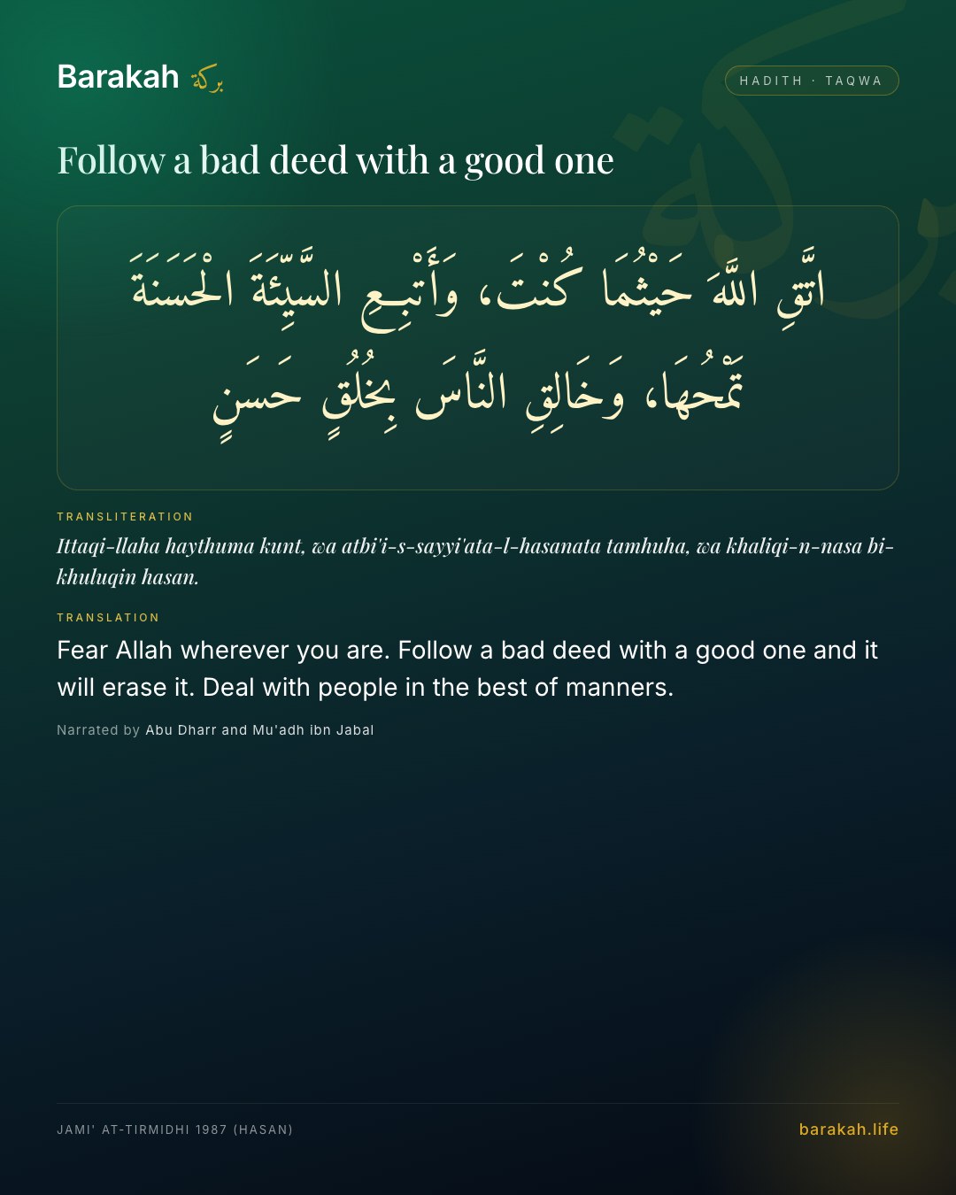 Follow a bad deed with a good one — Fear Allah wherever you are. Follow a bad deed with a good one and it will erase it. Deal with people in the best of man…